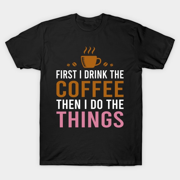 First I Drink The Coffee, Then I Do The Things T-Shirt by DragonTees